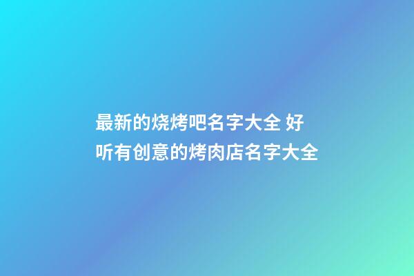 最新的烧烤吧名字大全 好听有创意的烤肉店名字大全